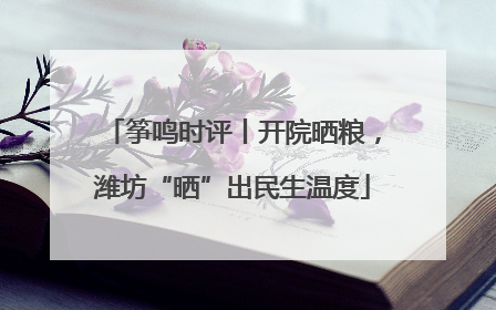 筝鸣时评丨开院晒粮，潍坊“晒”出民生温度