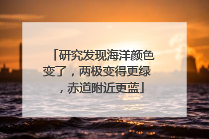 研究发现海洋颜色变了，两极变得更绿，赤道附近更蓝