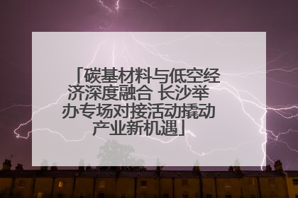 碳基材料与低空经济深度融合 长沙举办专场对接活动撬动产业新机遇