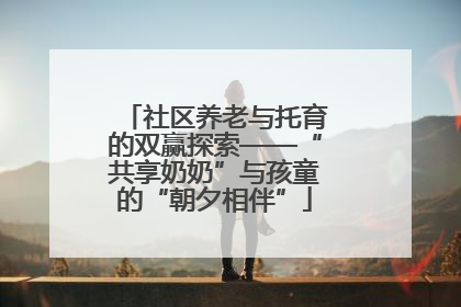 社区养老与托育的双赢探索——“共享奶奶”与孩童的“朝夕相伴”