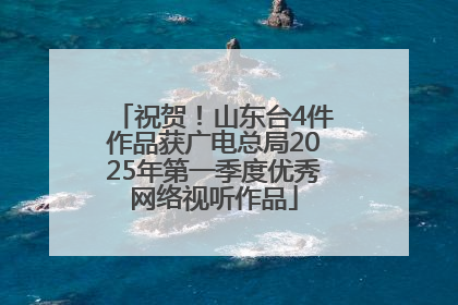 祝贺！山东台4件作品获广电总局2025年第一季度优秀网络视听作品