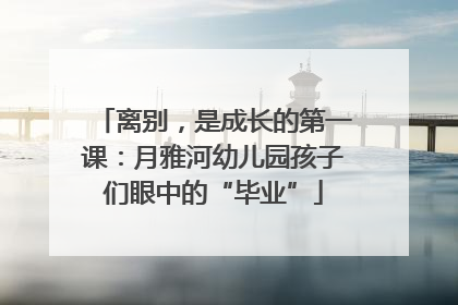 离别，是成长的第一课：月雅河幼儿园孩子们眼中的“毕业”