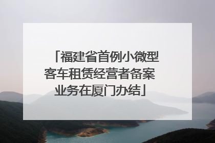 福建省首例小微型客车租赁经营者备案业务在厦门办结