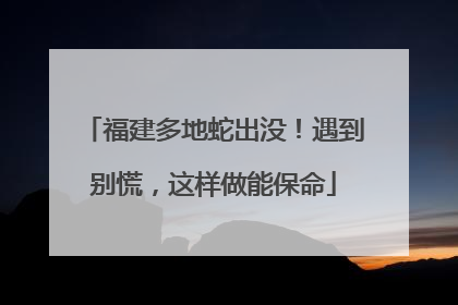 福建多地蛇出没！遇到别慌，这样做能保命