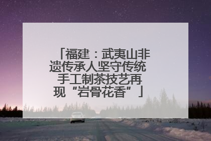 福建：武夷山非遗传承人坚守传统 手工制茶技艺再现“岩骨花香”