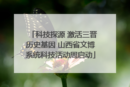 科技探源 激活三晋历史基因 山西省文博系统科技活动周启动