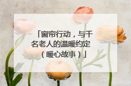 窗帘行动，与千名老人的温暖约定（暖心故事）