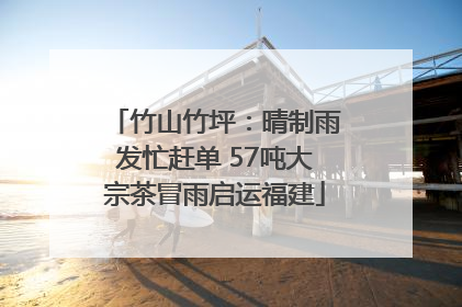 竹山竹坪：晴制雨发忙赶单 57吨大宗茶冒雨启运福建
