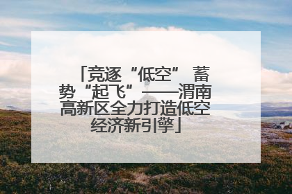 竞逐“低空” 蓄势“起飞”——渭南高新区全力打造低空经济新引擎
