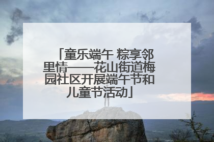 童乐端午 粽享邻里情——花山街道梅园社区开展端午节和儿童节活动