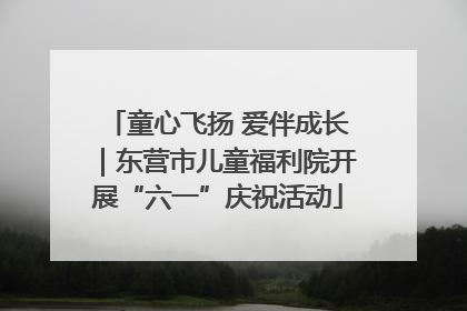 童心飞扬 爱伴成长｜东营市儿童福利院开展“六一”庆祝活动