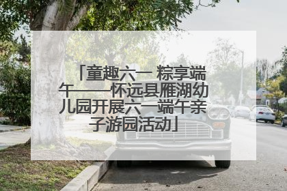 童趣六一 粽享端午——怀远县雁湖幼儿园开展六一端午亲子游园活动