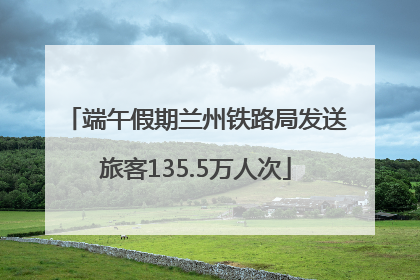 端午假期兰州铁路局发送旅客135.5万人次