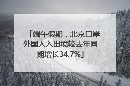端午假期，北京口岸外国人入出境较去年同期增长34.7%