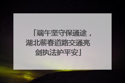 端午坚守保通途，湖北蕲春道路交通亮剑执法护平安