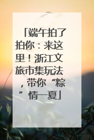 端午拍了拍你：来这里！浙江文旅市集玩法，带你“粽”情一夏