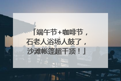 端午节+咖啡节，石老人浴场人鼓了，沙滩帐篷超千顶！