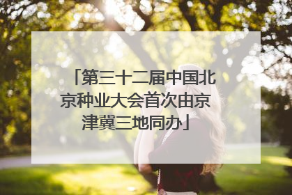 第三十二届中国北京种业大会首次由京津冀三地同办