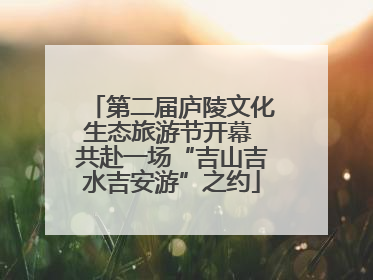 第二届庐陵文化生态旅游节开幕 共赴一场“吉山吉水吉安游”之约