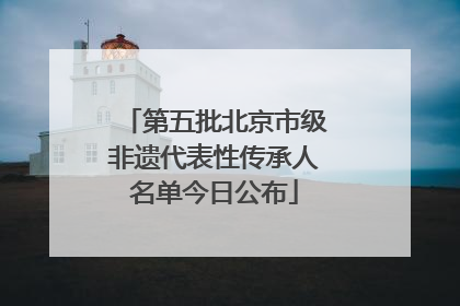 第五批北京市级非遗代表性传承人名单今日公布