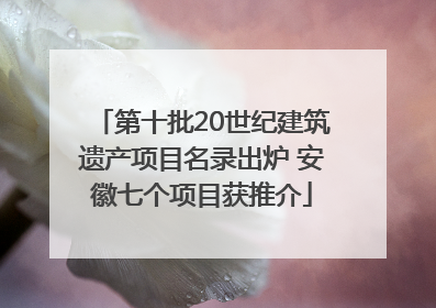第十批20世纪建筑遗产项目名录出炉 安徽七个项目获推介