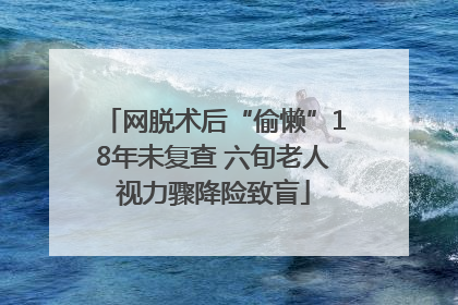 网脱术后“偷懒”18年未复查 六旬老人视力骤降险致盲