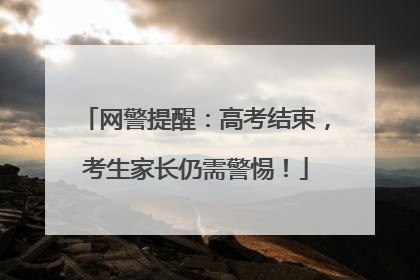 网警提醒：高考结束，考生家长仍需警惕！