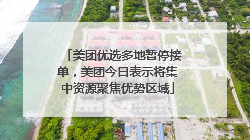 美团优选多地暂停接单，美团今日表示将集中资源聚焦优势区域