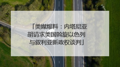 美媒爆料：内塔尼亚胡请求美国斡旋以色列与叙利亚新政权谈判