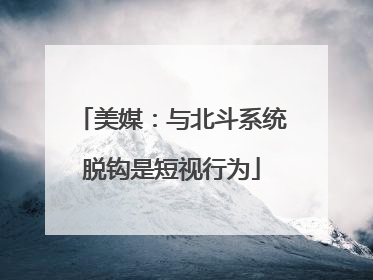 美媒：与北斗系统脱钩是短视行为