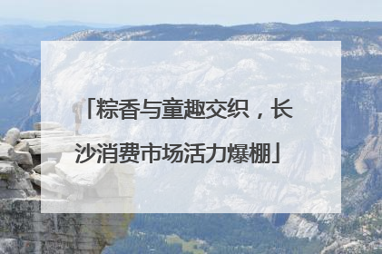 粽香与童趣交织，长沙消费市场活力爆棚