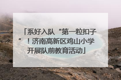 系好入队“第一粒扣子”！济南高新区鸡山小学开展队前教育活动