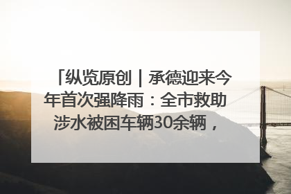 纵览原创｜承德迎来今年首次强降雨：全市救助涉水被困车辆30余辆，8日晚市区已无积水路段，交通恢复畅通