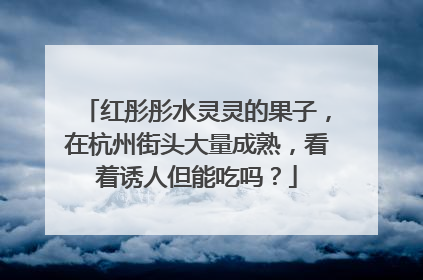 红彤彤水灵灵的果子，在杭州街头大量成熟，看着诱人但能吃吗？