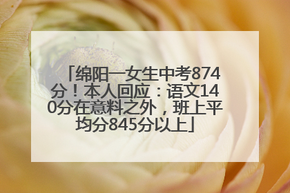 绵阳一女生中考874分！本人回应：语文140分在意料之外，班上平均分845分以上