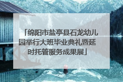 绵阳市盐亭县石龙幼儿园举行大班毕业典礼暨延时托管服务成果展