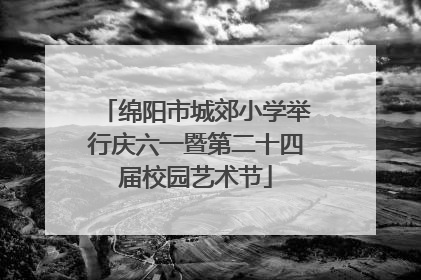 绵阳市城郊小学举行庆六一暨第二十四届校园艺术节