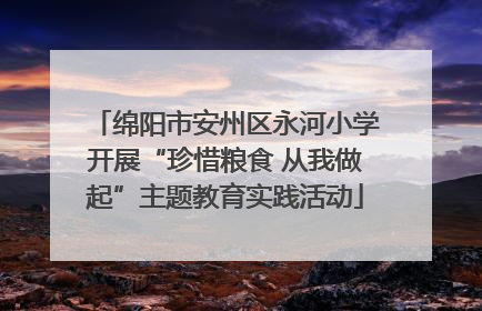绵阳市安州区永河小学开展“珍惜粮食 从我做起”主题教育实践活动