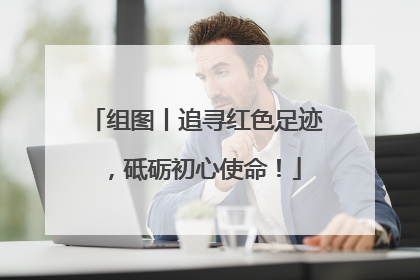 组图丨追寻红色足迹，砥砺初心使命！