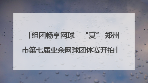组团畅享网球一“夏” 郑州市第七届业余网球团体赛开拍