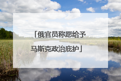 俄官员称愿给予马斯克政治庇护