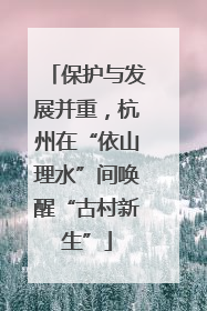 保护与发展并重，杭州在“依山理水”间唤醒“古村新生”