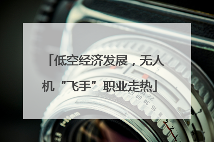 低空经济发展，无人机“飞手”职业走热