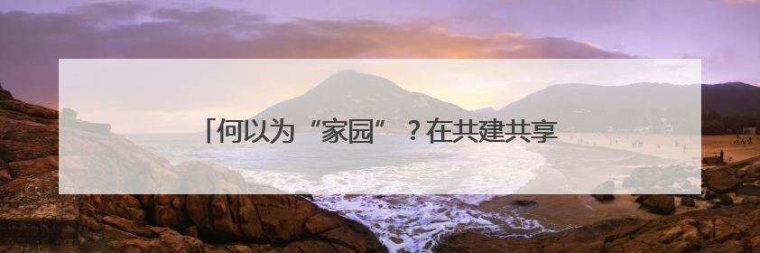 何以为“家园”？在共建共享的星火中，照亮精神原乡！