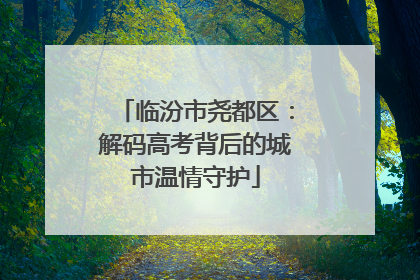 临汾市尧都区：解码高考背后的城市温情守护