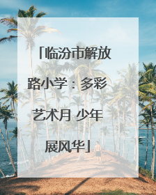 临汾市解放路小学：多彩艺术月 少年展风华