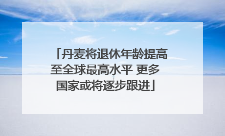丹麦将退休年龄提高至全球最高水平 更多国家或将逐步跟进