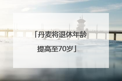 丹麦将退休年龄提高至70岁