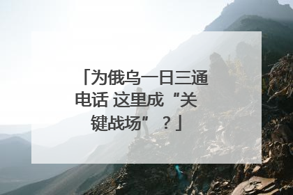 为俄乌一日三通电话 这里成“关键战场”？