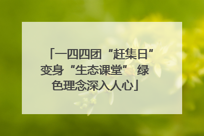一四四团“赶集日”变身“生态课堂” 绿色理念深入人心